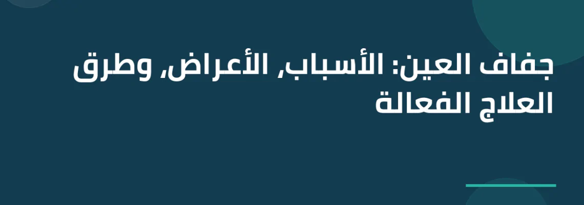جفاف العين: الأسباب، الأعراض، وطرق العلاج الفعالة