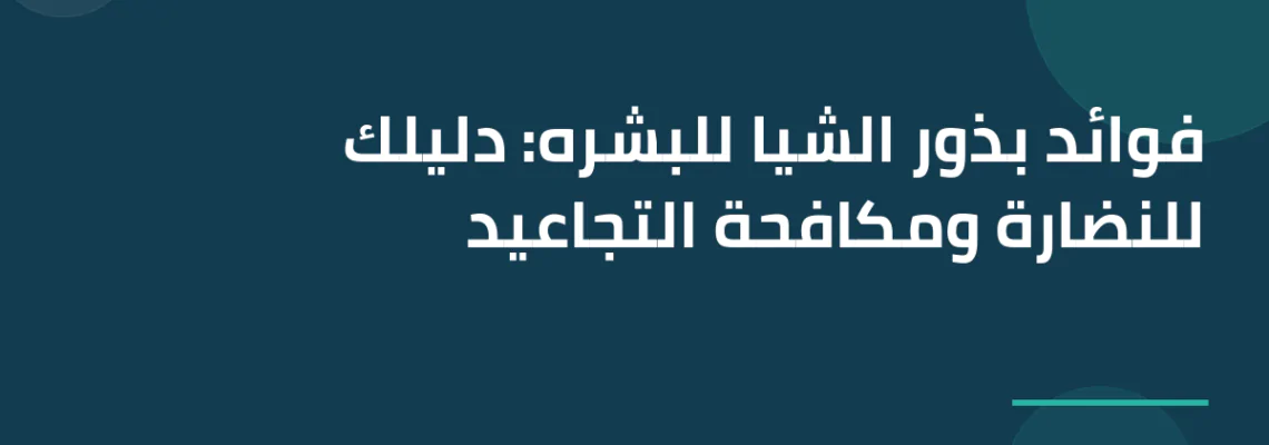 فوائد بذور الشيا للبشره: دليلك للنضارة ومكافحة التجاعيد